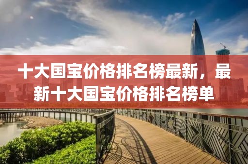 十大國寶價(jià)格排名榜最新，最新十大國寶價(jià)格排名榜單