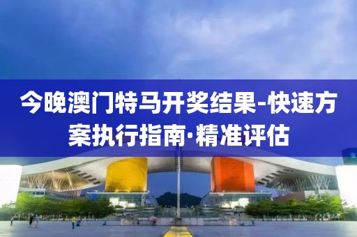 今晚澳門特馬開獎結(jié)果-快速方案執(zhí)行指南·精準評估