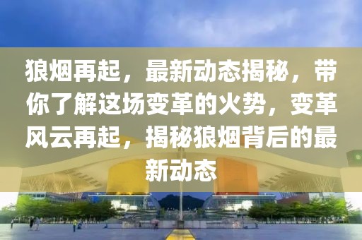 狼煙再起，最新動(dòng)態(tài)揭秘，帶你了解這場變革的火勢，變革風(fēng)云再起，揭秘狼煙背后的最新動(dòng)態(tài)