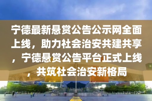 寧德最新懸賞公告公示網(wǎng)全面上線，助力社會(huì)治安共建共享，寧德懸賞公告平臺(tái)正式上線，共筑社會(huì)治安新格局