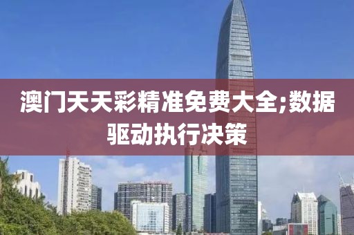 澳門天天彩精準免費大全;數(shù)據(jù)驅(qū)動執(zhí)行決策