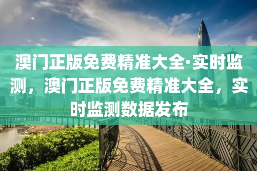 澳門正版免費(fèi)精準(zhǔn)大全·實(shí)時(shí)監(jiān)測(cè)，澳門正版免費(fèi)精準(zhǔn)大全，實(shí)時(shí)監(jiān)測(cè)數(shù)據(jù)發(fā)布