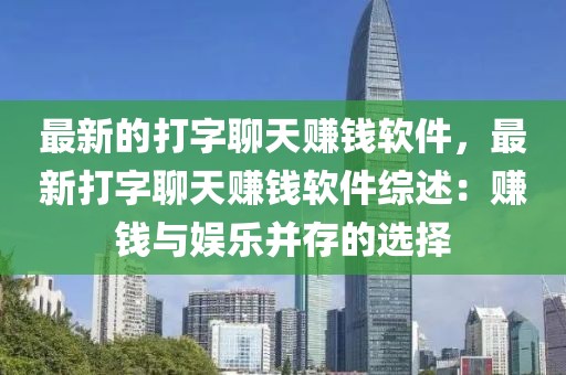 最新的打字聊天賺錢軟件，最新打字聊天賺錢軟件綜述：賺錢與娛樂并存的選擇