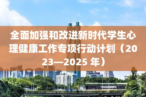 全面加強和改進新時代學生心理健康工作專項行動計劃（2023—2025 年）