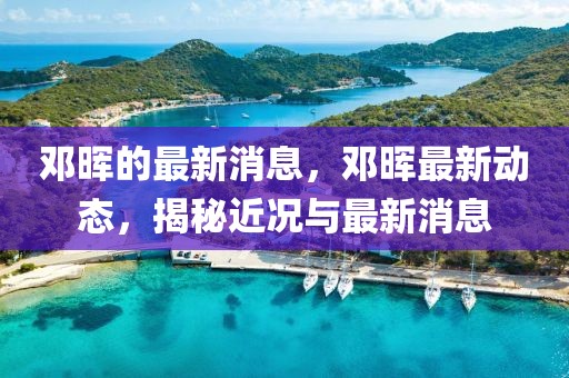 鄧暉的最新消息，鄧暉最新動態(tài)，揭秘近況與最新消息