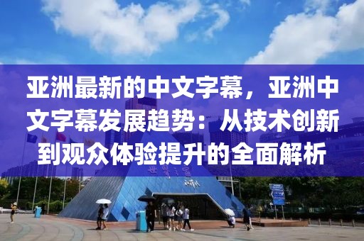 亞洲最新的中文字幕，亞洲中文字幕發(fā)展趨勢：從技術創(chuàng)新到觀眾體驗提升的全面解析