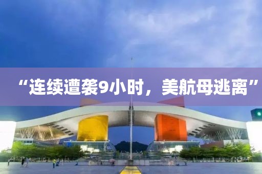 “連續(xù)遭襲9小時(shí)，美航母逃離”