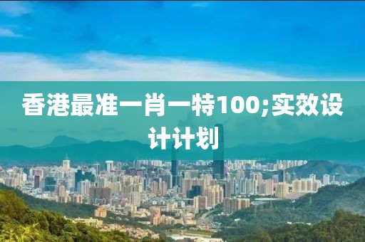 香港最準(zhǔn)一肖一特100;實效設(shè)計計劃