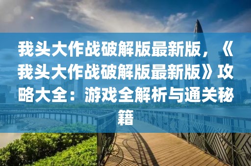 我頭大作戰(zhàn)破解版最新版，《我頭大作戰(zhàn)破解版最新版》攻略大全：游戲全解析與通關(guān)秘籍