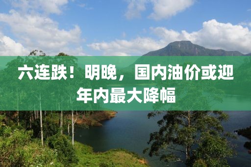 六連跌！明晚，國(guó)內(nèi)油價(jià)或迎年內(nèi)最大降幅