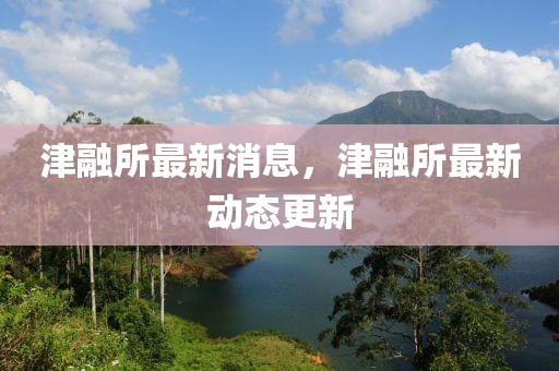 津融所最新消息，津融所最新動態(tài)更新