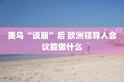 美烏“談崩”后 歐洲領(lǐng)導(dǎo)人會(huì)議能做什么