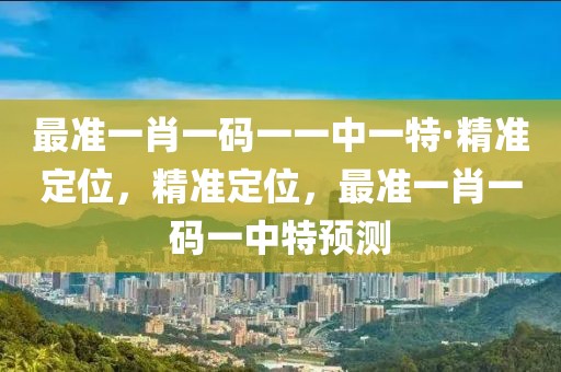 最準(zhǔn)一肖一碼一一中一特·精準(zhǔn)定位，精準(zhǔn)定位，最準(zhǔn)一肖一碼一中特預(yù)測(cè)
