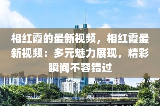 相紅霞的最新視頻，相紅霞最新視頻：多元魅力展現(xiàn)，精彩瞬間不容錯過