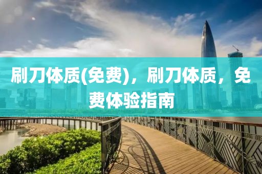 刷刀體質(zhì)(免費(fèi))，刷刀體質(zhì)，免費(fèi)體驗(yàn)指南