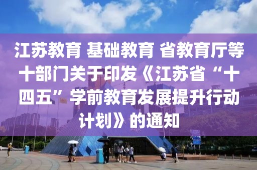 江蘇教育 基礎(chǔ)教育 省教育廳等十部門關(guān)于印發(fā)《江蘇省“十四五”學(xué)前教育發(fā)展提升行動(dòng)計(jì)劃》的通知