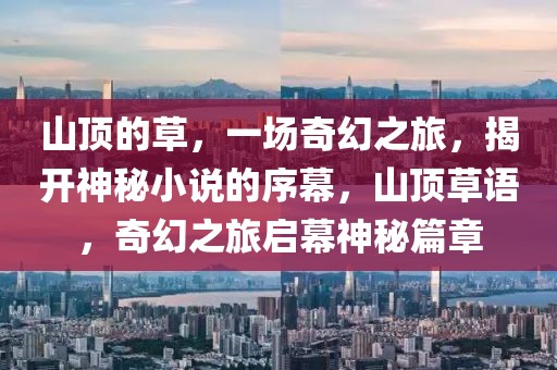 山頂?shù)牟?，一?chǎng)奇幻之旅，揭開神秘小說的序幕，山頂草語(yǔ)，奇幻之旅啟幕神秘篇章