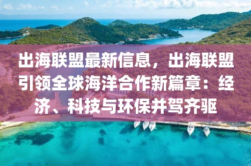 出海聯(lián)盟最新信息，出海聯(lián)盟引領(lǐng)全球海洋合作新篇章：經(jīng)濟(jì)、科技與環(huán)保并駕齊驅(qū)