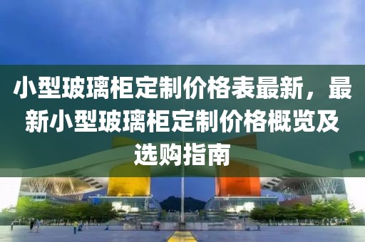 小型玻璃柜定制價(jià)格表最新，最新小型玻璃柜定制價(jià)格概覽及選購指南