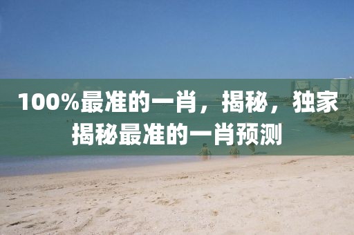 100%最準(zhǔn)的一肖，揭秘，獨(dú)家揭秘最準(zhǔn)的一肖預(yù)測