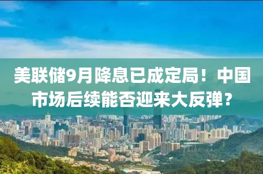 美聯(lián)儲9月降息已成定局！中國市場后續(xù)能否迎來大反彈？