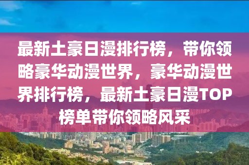 最新土豪日漫排行榜，帶你領(lǐng)略豪華動(dòng)漫世界，豪華動(dòng)漫世界排行榜，最新土豪日漫TOP榜單帶你領(lǐng)略風(fēng)采