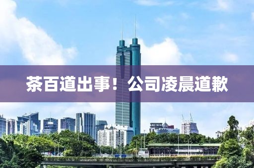 茶百道出事！公司凌晨道歉