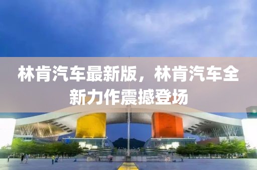 林肯汽車最新版，林肯汽車全新力作震撼登場