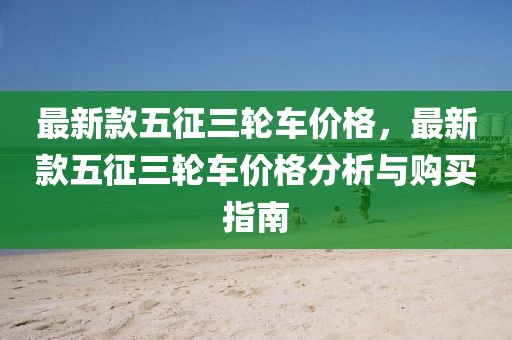 最新款五征三輪車價(jià)格，最新款五征三輪車價(jià)格分析與購(gòu)買指南