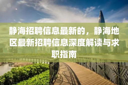 靜海招聘信息最新的，靜海地區(qū)最新招聘信息深度解讀與求職指南
