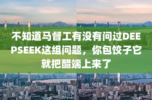 不知道馬督工有沒(méi)有問(wèn)過(guò)DEEPSEEK這組問(wèn)題，你包餃子它就把醋端上來(lái)了
