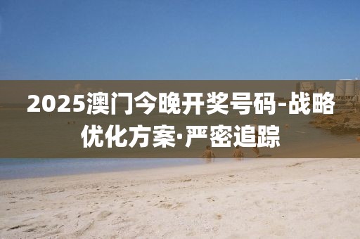 2025澳門今晚開獎(jiǎng)號(hào)碼-戰(zhàn)略優(yōu)化方案·嚴(yán)密追蹤