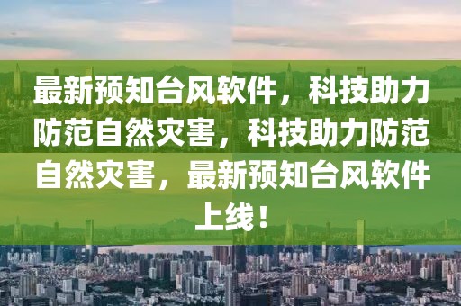 最新預(yù)知臺(tái)風(fēng)軟件，科技助力防范自然災(zāi)害，科技助力防范自然災(zāi)害，最新預(yù)知臺(tái)風(fēng)軟件上線！