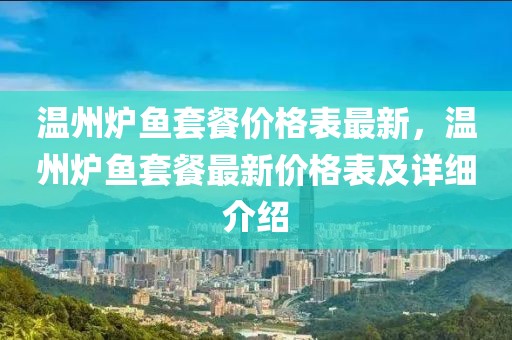 溫州爐魚套餐價格表最新，溫州爐魚套餐最新價格表及詳細介紹