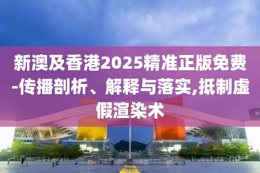 新澳及香港2025精準(zhǔn)正版免費(fèi)-傳播剖析、解釋與落實(shí),抵制虛假渲染術(shù)