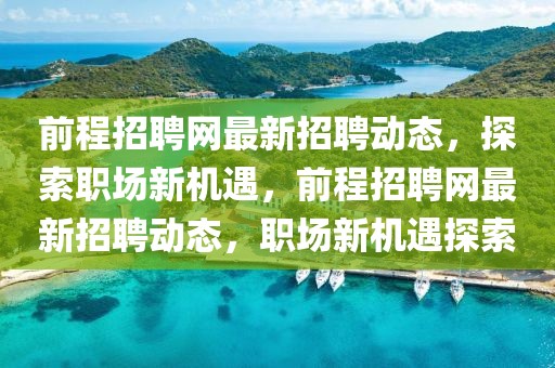 前程招聘網(wǎng)最新招聘動(dòng)態(tài)，探索職場(chǎng)新機(jī)遇，前程招聘網(wǎng)最新招聘動(dòng)態(tài)，職場(chǎng)新機(jī)遇探索