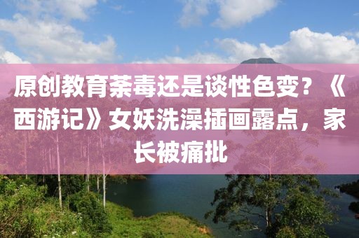 原創(chuàng)教育荼毒還是談性色變？《西游記》女妖洗澡插畫露點，家長被痛批