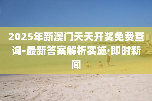 2025年新澳門(mén)天天開(kāi)獎(jiǎng)免費(fèi)查詢-最新答案解析實(shí)施·即時(shí)新聞