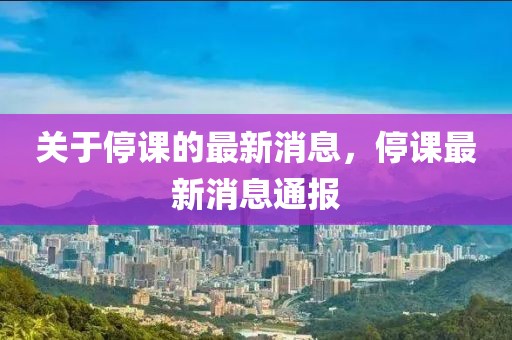 關于停課的最新消息，停課最新消息通報