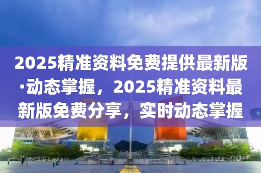 2025精準(zhǔn)資料免費(fèi)提供最新版·動(dòng)態(tài)掌握，2025精準(zhǔn)資料最新版免費(fèi)分享，實(shí)時(shí)動(dòng)態(tài)掌握