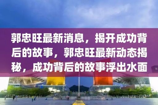 郭忠旺最新消息，揭開成功背后的故事，郭忠旺最新動(dòng)態(tài)揭秘，成功背后的故事浮出水面