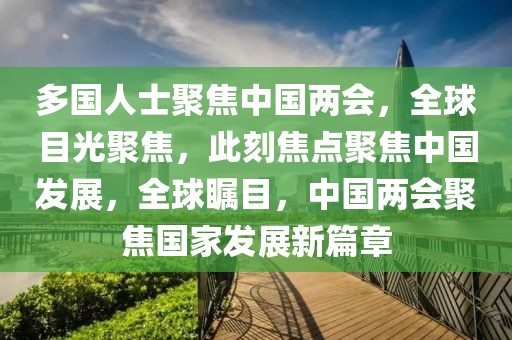 多國人士聚焦中國兩會，全球目光聚焦，此刻焦點聚焦中國發(fā)展，全球矚目，中國兩會聚焦國家發(fā)展新篇章