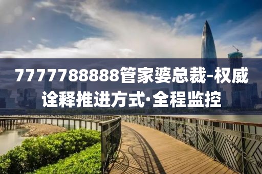 7777788888管家婆總裁-權(quán)威詮釋推進(jìn)方式·全程監(jiān)控