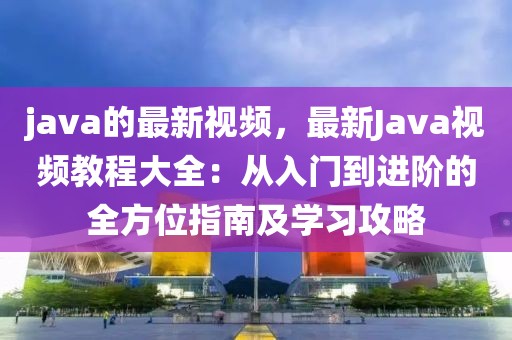 java的最新視頻，最新Java視頻教程大全：從入門到進階的全方位指南及學(xué)習(xí)攻略