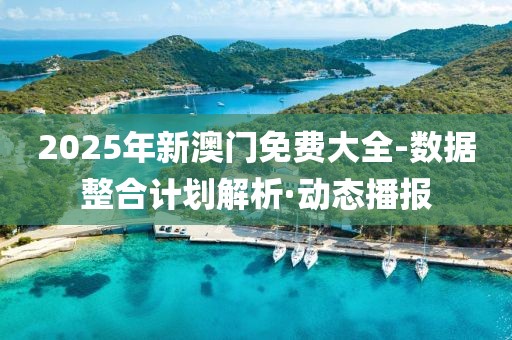 2025年新澳門免費大全-數(shù)據(jù)整合計劃解析·動態(tài)播報