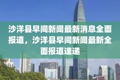 沙洋縣早間新聞最新消息全面報(bào)道，沙洋縣早間新聞最新全面報(bào)道速遞