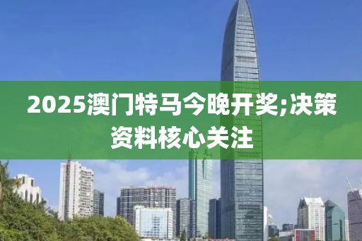 2025澳門特馬今晚開獎;決策資料核心關注