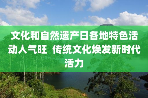 文化和自然遺產(chǎn)日各地特色活動人氣旺  傳統(tǒng)文化煥發(fā)新時代活力