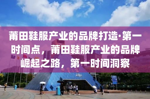 莆田鞋服產(chǎn)業(yè)的品牌打造·第一時間點，莆田鞋服產(chǎn)業(yè)的品牌崛起之路，第一時間洞察