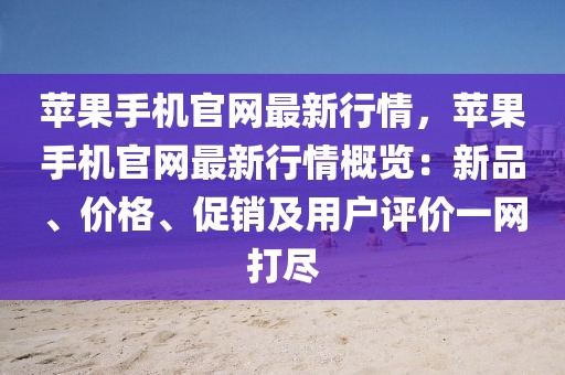 蘋(píng)果手機(jī)官網(wǎng)最新行情，蘋(píng)果手機(jī)官網(wǎng)最新行情概覽：新品、價(jià)格、促銷(xiāo)及用戶(hù)評(píng)價(jià)一網(wǎng)打盡